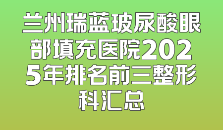 兰州瑞蓝玻尿酸眼部填充医院2025年排名前三整形科汇总