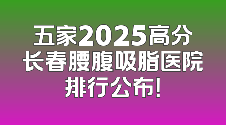 五家2025高分长春腰腹吸脂医院排行公布！