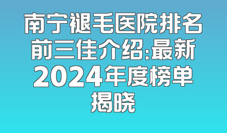 南宁褪毛医院排名前三佳介绍：最新2024年度榜单揭晓