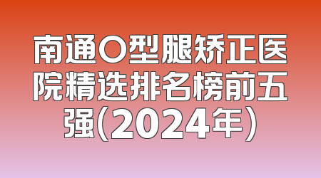 南通O型腿矫正医院精选排名榜前五强（2024年）