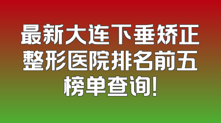最新大连下垂矫正整形医院排名前五榜单查询！