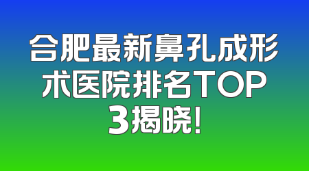 合肥最新鼻孔成形术医院排名TOP3揭晓！