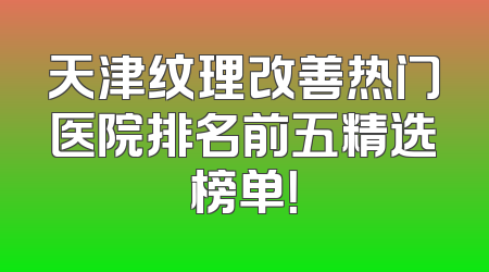 天津纹理改善热门医院排名前五精选榜单！
