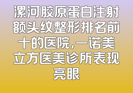 漯河胶原蛋白注射额头纹整形排名前十的医院，一诺美立方医美诊所表现亮眼