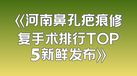 《河南鼻孔疤痕修复手术排行TOP5新鲜发布》
