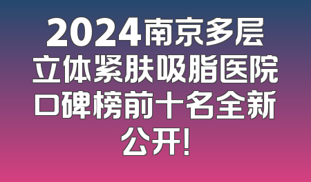 2024南京多层立体紧肤吸脂医院口碑榜前十名全新公开！