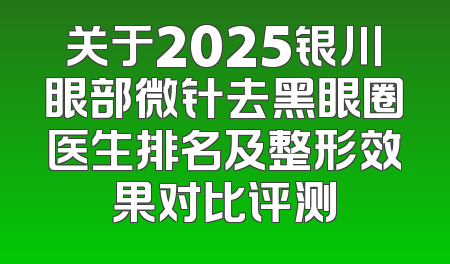 关于2025银川眼部微针去黑眼圈医生排名及整形效果对比评测
