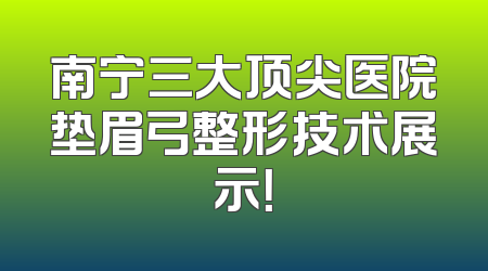 南宁三大顶尖医院垫眉弓整形技术展示！