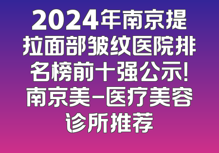 2024年南京提拉面部皱纹医院排名榜前十强公示！南京美-医疗美容诊所推荐