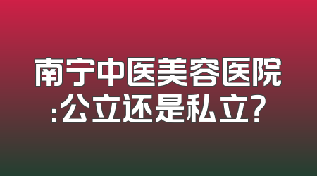 南宁中医美容医院：公立还是私立？