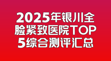 2025年银川全脸紧致医院TOP5综合测评汇总