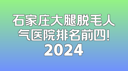 石家庄大腿脱毛人气医院排名前四!2024