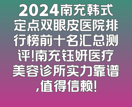 2024南充韩式定点双眼皮医院排行榜前十名汇总测评！南充钰妍医疗美容诊所实力靠谱，值得信赖！