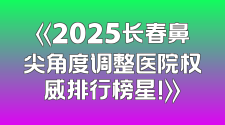 《2025长春鼻尖角度调整医院权威排行榜星!》