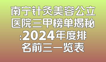 南宁针灸美容公立医院三甲榜单揭秘：2024年度排名前三一览表