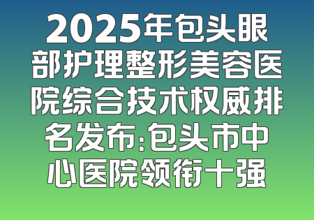 2025年包头眼部护理整形美容医院综合技术权威排名发布：包头市中心医院领衔十强