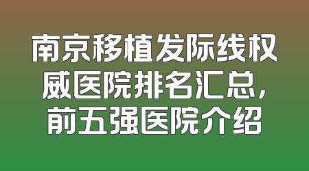 南京移植发际线权威医院排名汇总，前五强医院介绍