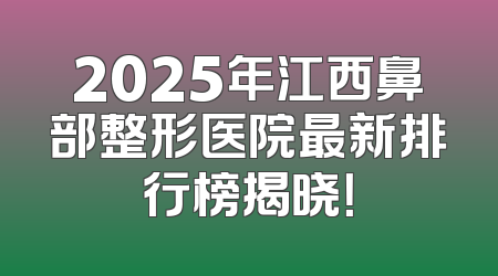 2025年江西鼻部整形医院最新排行榜揭晓！