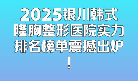2025银川韩式隆胸整形医院实力排名榜单震撼出炉！