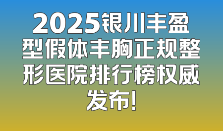 2025银川丰盈型假体丰胸正规整形医院排行榜权威发布！