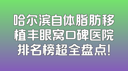 哈尔滨自体脂肪移植丰眼窝口碑医院排名榜超全盘点！