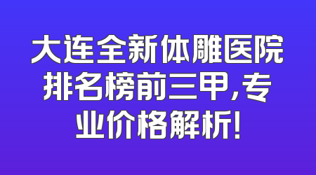 大连全新体雕医院排名榜前三甲，专业价格解析！
