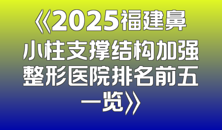 《2025福建鼻小柱支撑结构加强整形医院排名前五一览》