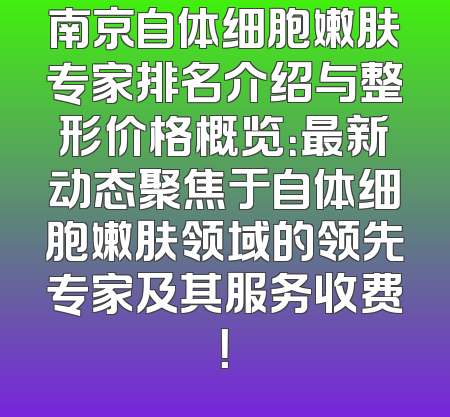 南京自体细胞嫩肤专家排名介绍与整形价格概览：最新动态聚焦于自体细胞嫩肤领域的领先专家及其服务收费！