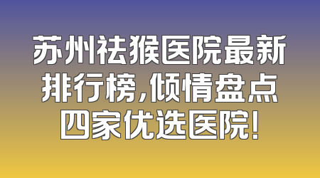 苏州祛猴医院最新排行榜，倾情盘点四家优选医院！
