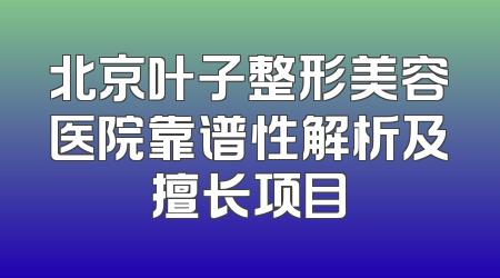 北京叶子整形美容医院靠谱性解析及擅长项目