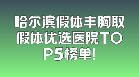 哈尔滨假体丰胸取假体优选医院TOP5榜单！