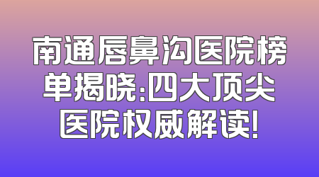 南通唇鼻沟医院榜单揭晓：四大顶尖医院权威解读！