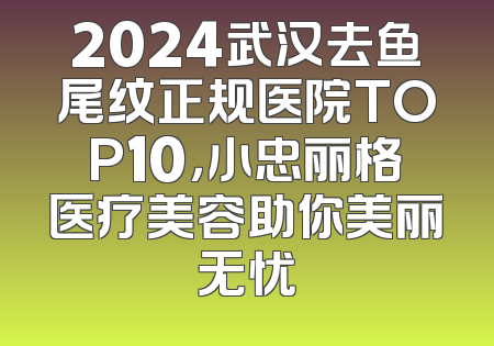 2024武汉去鱼尾纹正规医院TOP10，小忠丽格医疗美容助你美丽无忧