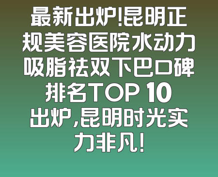 最新出炉！昆明正规美容医院水动力吸脂祛双下巴口碑排名TOP 10出炉，昆明时光实力非凡！