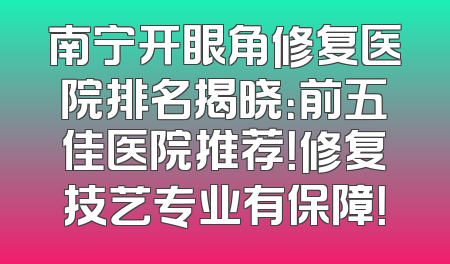 南宁开眼角修复医院排名揭晓：前五佳医院推荐！修复技艺专业有保障！