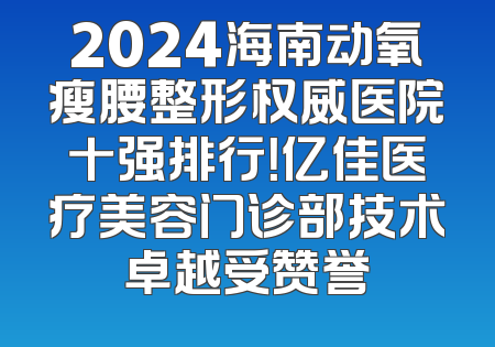 2024海南动氧瘦腰整形权威医院十强排行！亿佳医疗美容门诊部技术卓越受赞誉