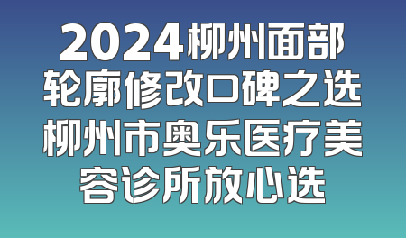2024柳州面部轮廓修改口碑之选柳州市奥乐医疗美容诊所放心选