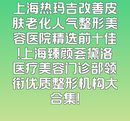 上海热玛吉改善皮肤老化人气整形美容医院精选前十佳！上海臻颜荟黛洛医疗美容门诊部领衔优质整形机构大合集！