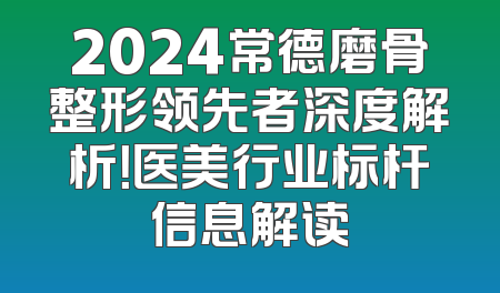 2024常德磨骨整形领先者深度解析！医美行业标杆信息解读