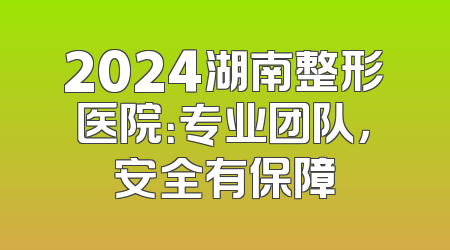 2024湖南整形医院：专业团队，安全有保障