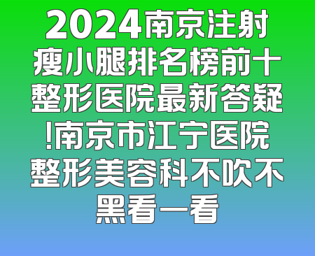 2024南京注射瘦小腿排名榜前十整形医院最新答疑！南京市江宁医院整形美容科不吹不黑看一看