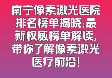 南宁像素激光医院排名榜单揭晓：最新权威榜单解读，带你了解像素激光医疗前沿！