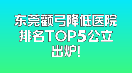 东莞颧弓降低医院排名TOP5公立出炉！