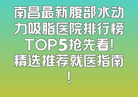 南昌最新腹部水动力吸脂医院排行榜TOP5抢先看！精选推荐就医指南！