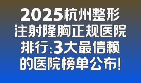 2025杭州整形注射隆胸正规医院排行：3大最信赖的医院榜单公布！
