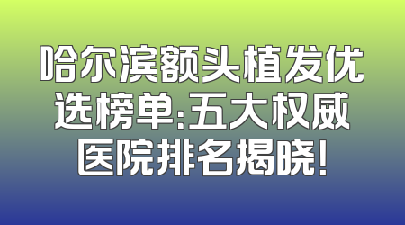 哈尔滨额头植发优选榜单：五大权威医院排名揭晓！