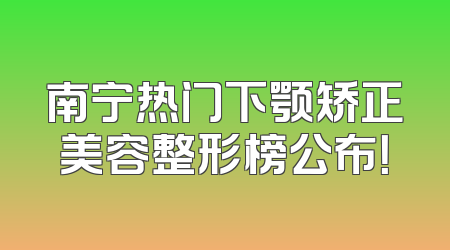 南宁热门下颚矫正美容整形榜公布！