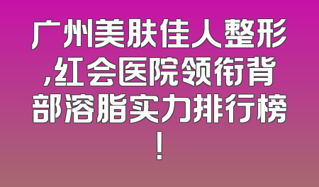 广州美肤佳人整形，红会医院领衔背部溶脂实力排行榜！