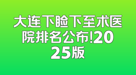 大连下睑下至术医院排名公布！2025版