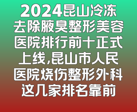 2024昆山冷冻去除腋臭整形美容医院排行前十正式上线，昆山市人民医院烧伤整形外科这几家排名靠前